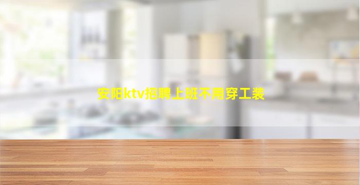安阳ktv招聘上班不用穿工装