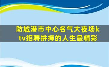 防城港市中心名气大夜场ktv招聘拼搏的人生最精彩